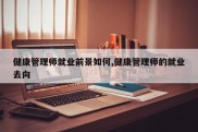 健康管理师就业前景如何,健康管理师的就业去向