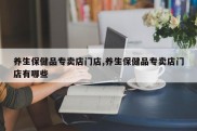 养生保健品专卖店门店,养生保健品专卖店门店有哪些
