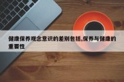健康保养观念意识的差别包括,保养与健康的重要性