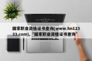 国家职业资格证书查询(www.hn12333.com),“国家职业资格证书查询”
