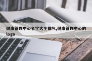 健康管理中心名字大全霸气,健康管理中心的logo