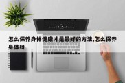 怎么保养身体健康才是最好的方法,怎么保养身体呀