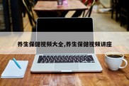 养生保健视频大全,养生保健视频讲座