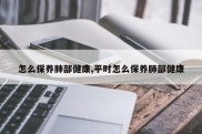 怎么保养肺部健康,平时怎么保养肺部健康