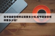 报考健康管理师证需要多少钱,报考健康管理师要多少钱?