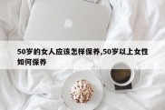 50岁的女人应该怎样保养,50岁以上女性如何保养