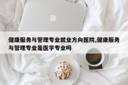 健康服务与管理专业就业方向医院,健康服务与管理专业是医学专业吗