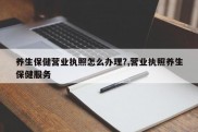 养生保健营业执照怎么办理?,营业执照养生保健服务