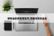 带财运的养生馆名字,又顺又旺的店名