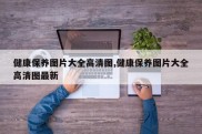 健康保养图片大全高清图,健康保养图片大全高清图最新