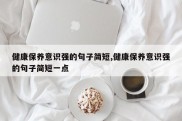 健康保养意识强的句子简短,健康保养意识强的句子简短一点