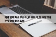 健康管理专业学什么,前景如何,健康管理这个专业就业怎么样