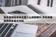 养生保健指南杂志是什么级别期刊,养生保健指南杂志是月刊吗
