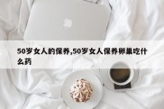 50岁女人的保养,50岁女人保养卵巢吃什么药