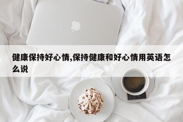 健康保持好心情,保持健康和好心情用英语怎么说