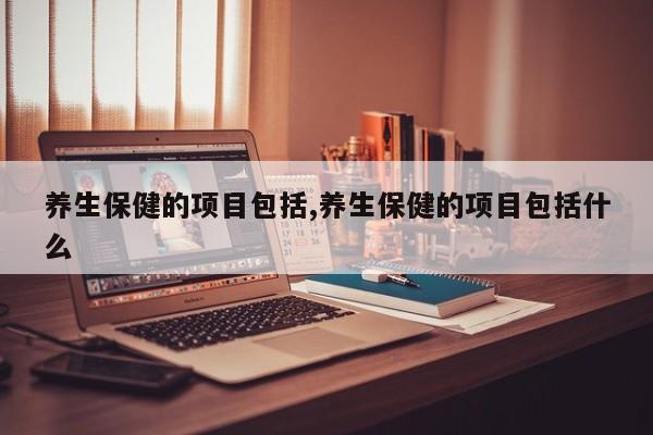 养生保健的项目包括,养生保健的项目包括什么