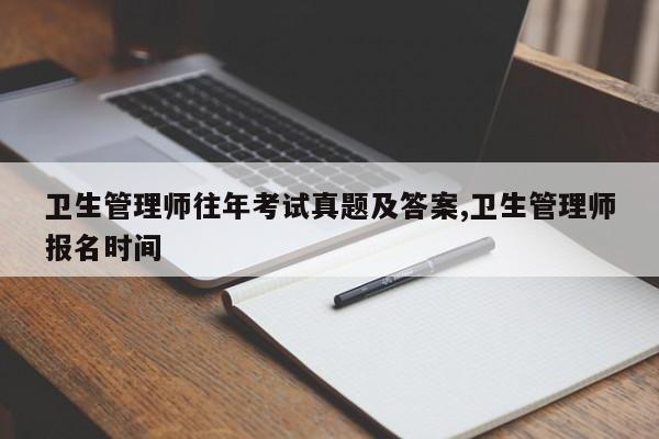 卫生管理师往年考试真题及答案,卫生管理师报名时间