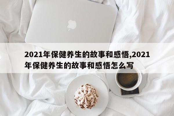 2021年保健养生的故事和感悟,2021年保健养生的故事和感悟怎么写