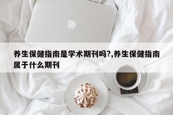 养生保健指南是学术期刊吗?,养生保健指南属于什么期刊